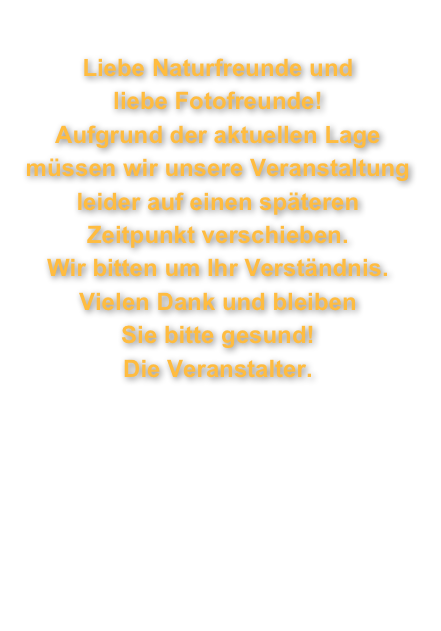  Liebe Naturfreunde und  liebe Fotofreunde!
Aufgrund der aktuellen Lage müssen wir unsere Veranstaltung leider auf einen späteren  Zeitpunkt verschieben.
Wir bitten um Ihr Verständnis.
Vielen Dank und bleiben  Sie bitte gesund!
Die Veranstalter.